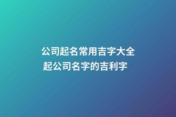 公司起名常用吉字大全 起公司名字的吉利字-第1張-公司起名-玄機派